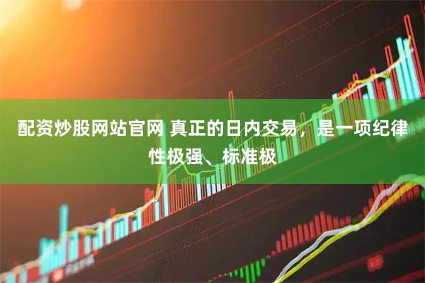 配资炒股网站官网 真正的日内交易，是一项纪律性极强、标准极