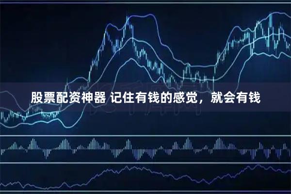 股票配资神器 记住有钱的感觉，就会有钱