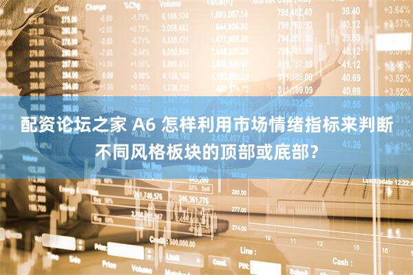 配资论坛之家 A6 怎样利用市场情绪指标来判断不同风格板块的顶部或底部？