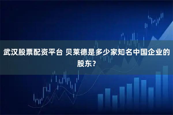 武汉股票配资平台 贝莱德是多少家知名中国企业的股东？