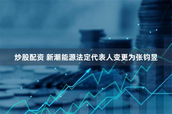 炒股配资 新潮能源法定代表人变更为张钧昱