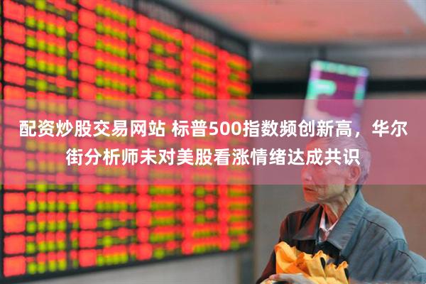 配资炒股交易网站 标普500指数频创新高，华尔街分析师未对美股看涨情绪达成共识