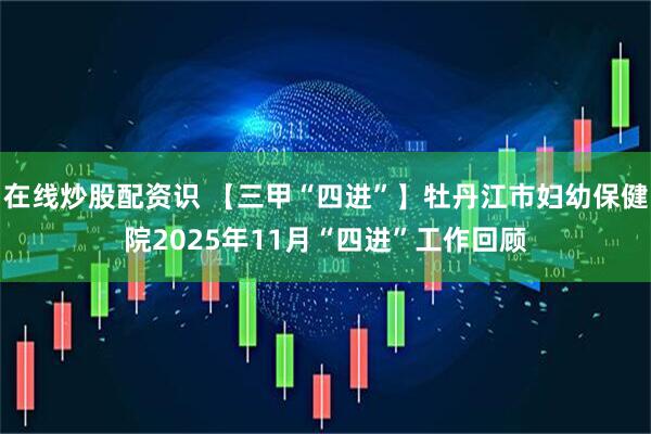 在线炒股配资识 【三甲“四进”】牡丹江市妇幼保健院2025年11月“四进”工作回顾