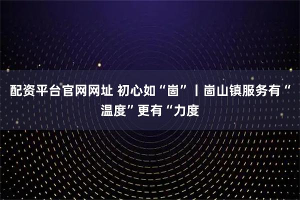 配资平台官网网址 初心如“崮”丨崮山镇服务有“温度”更有“力度