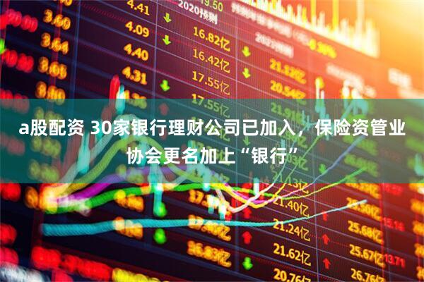 a股配资 30家银行理财公司已加入,保险资管业协会更名加上“银行”