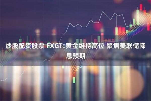 炒股配资股票 FXGT:黄金维持高位 聚焦美联储降息预期