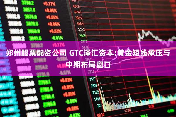 郑州股票配资公司 GTC泽汇资本:黄金短线承压与中期布局窗口