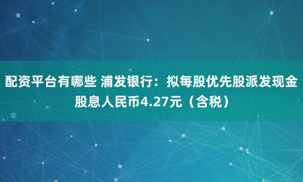 配资平台有哪些 浦发银行:拟每股优先股派发现金股息人民币4.27元(含税)