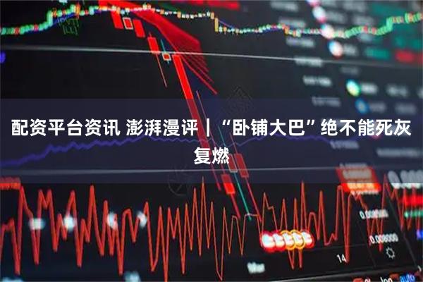 配资平台资讯 澎湃漫评|“卧铺大巴”绝不能死灰复燃