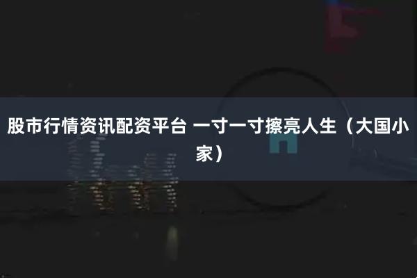 股市行情资讯配资平台 一寸一寸擦亮人生(大国小家)