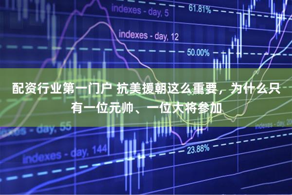 配资行业第一门户 抗美援朝这么重要，为什么只有一位元帅、一位大将参加