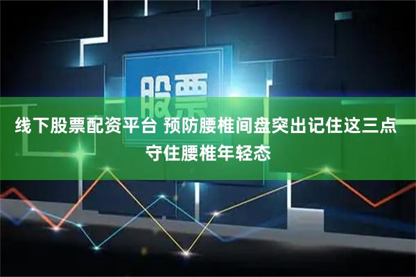 线下股票配资平台 预防腰椎间盘突出记住这三点 守住腰椎年轻态
