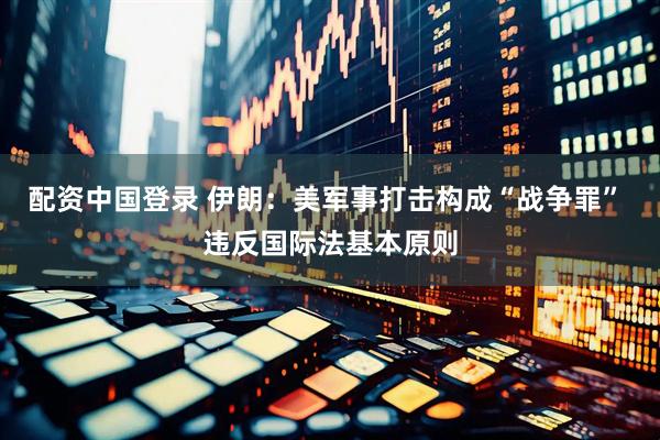 配资中国登录 伊朗：美军事打击构成“战争罪” 违反国际法基本原则