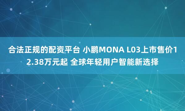 合法正规的配资平台 小鹏MONA L03上市售价12.38万元起 全球年轻用户智能新选择