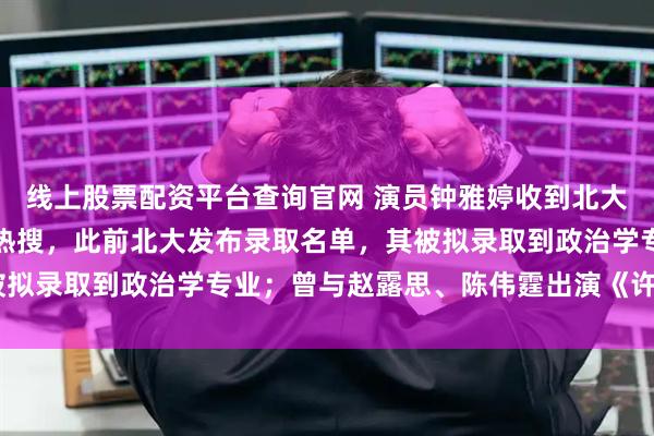 线上股票配资平台查询官网 演员钟雅婷收到北大研究生录取通知书冲上热搜，此前北大发布录取名单，其被拟录取到政治学专业；曾与赵露思、陈伟霆出演《许我耀眼》