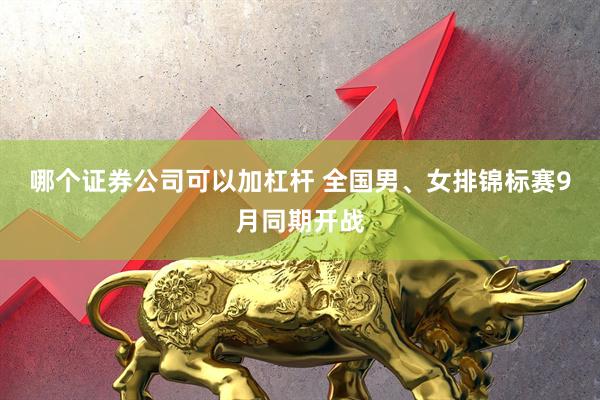 哪个证券公司可以加杠杆 全国男、女排锦标赛9月同期开战