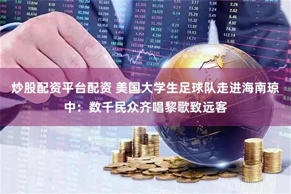 炒股配资平台配资 美国大学生足球队走进海南琼中：数千民众齐唱黎歌致远客