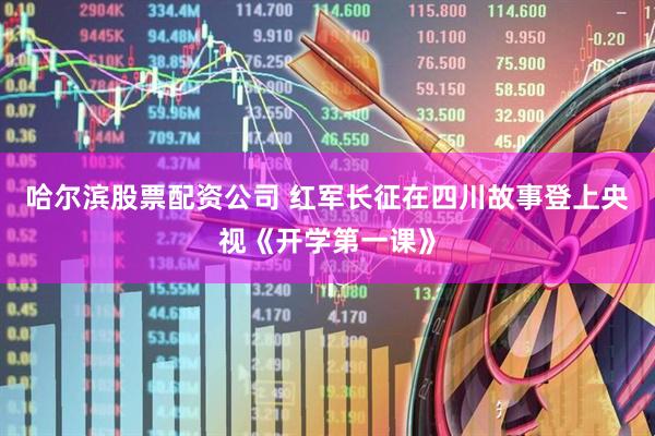 哈尔滨股票配资公司 红军长征在四川故事登上央视《开学第一课》